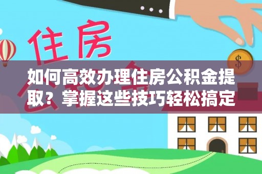 文登如何高效办理住房公积金提取？掌握这些技巧轻松搞定