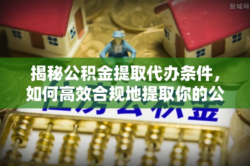 文登揭秘公积金提取代办条件，如何高效合规地提取你的公积金