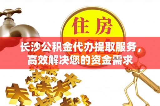 文登长沙公积金代办提取服务，高效解决您的资金需求