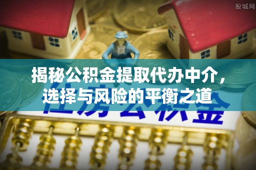 文登揭秘公积金提取代办中介，选择与风险的平衡之道