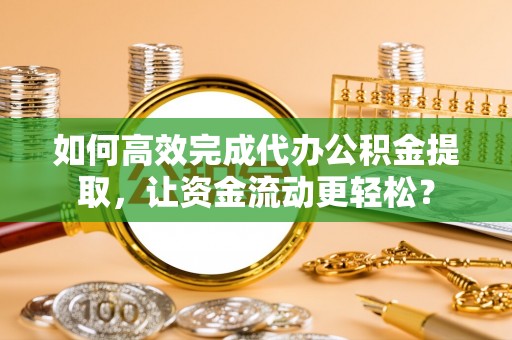 文登如何高效完成代办公积金提取，让资金流动更轻松？