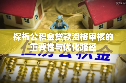 文登探析公积金贷款资格审核的重要性与优化路径