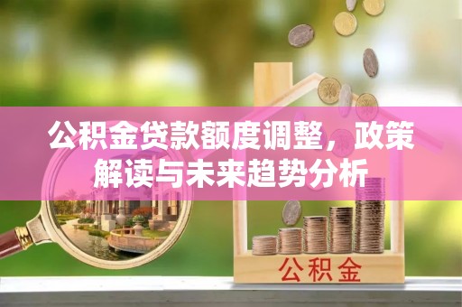 文登公积金贷款额度调整，政策解读与未来趋势分析