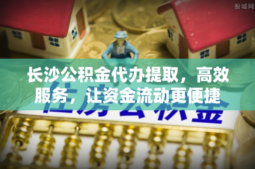 文登长沙公积金代办提取，高效服务，让资金流动更便捷