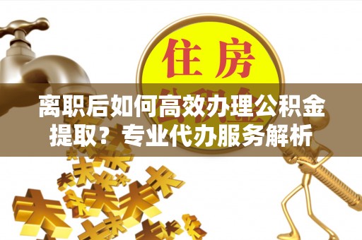 文登离职后如何高效办理公积金提取？专业代办服务解析