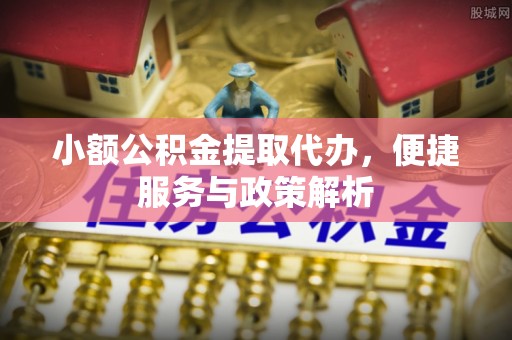 文登小额公积金提取代办，便捷服务与政策解析