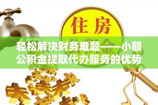 文登轻松解决财务难题——小额公积金提取代办服务的优势与选择指南