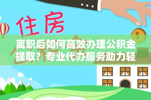 文登离职后如何高效办理公积金提取？专业代办服务助力轻松解决