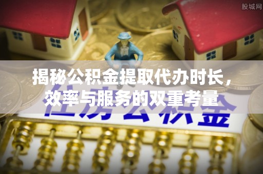 文登揭秘公积金提取代办时长，效率与服务的双重考量