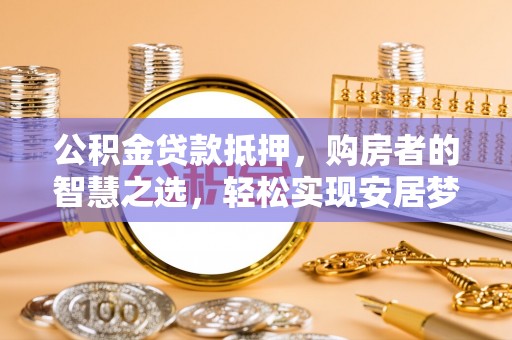 文登公积金贷款抵押，购房者的智慧之选，轻松实现安居梦想
