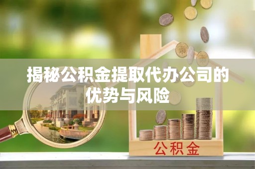 文登揭秘公积金提取代办公司的优势与风险