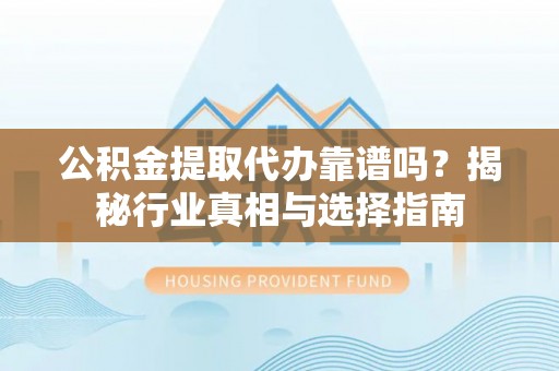 文登公积金提取代办靠谱吗？揭秘行业真相与选择指南