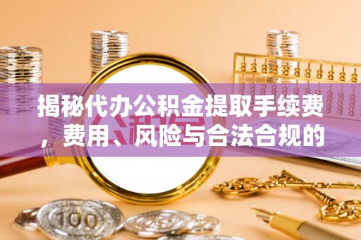文登揭秘代办公积金提取手续费，费用、风险与合法合规的全解析