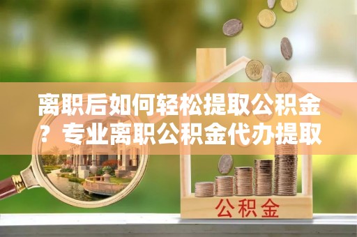 文登离职后如何轻松提取公积金？专业离职公积金代办提取服务指南
