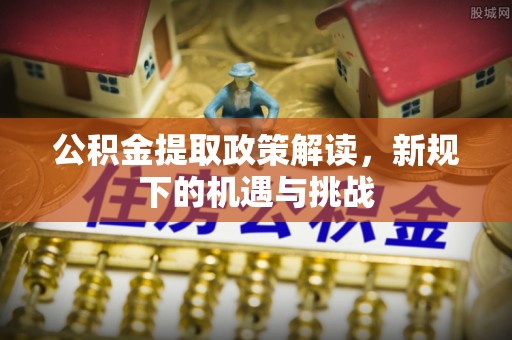 文登公积金提取政策解读，新规下的机遇与挑战