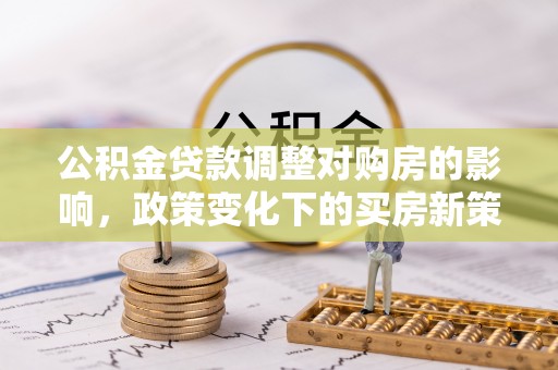 文登公积金贷款调整对购房的影响，政策变化下的买房新策略