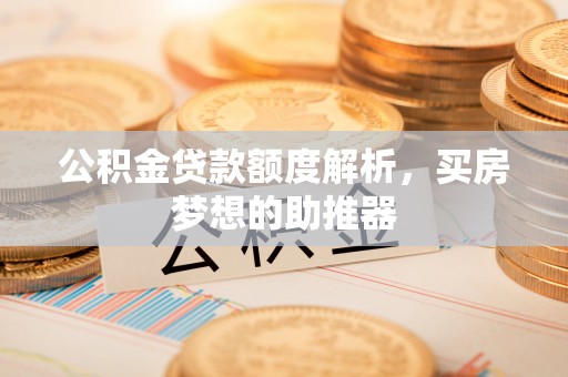 文登公积金贷款额度解析，买房梦想的助推器