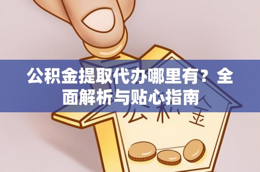 文登公积金提取代办哪里有？全面解析与贴心指南