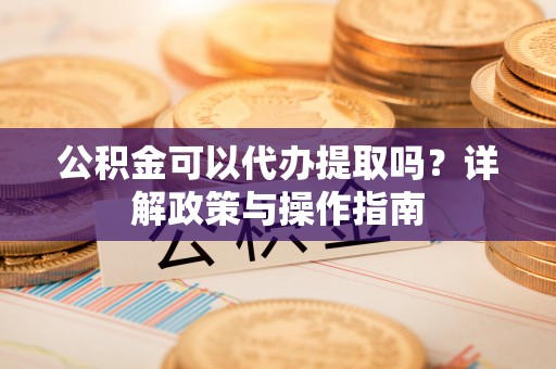 文登公积金可以代办提取吗？详解政策与操作指南