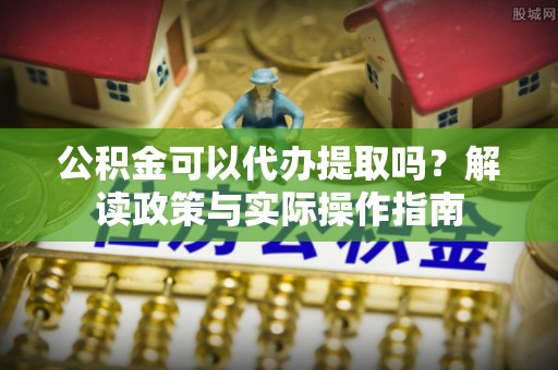 文登公积金可以代办提取吗？解读政策与实际操作指南