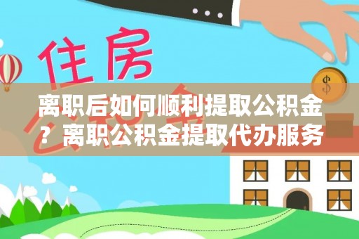文登离职后如何顺利提取公积金？离职公积金提取代办服务帮你搞定！