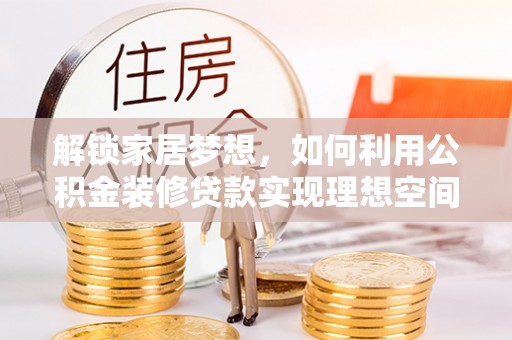 文登解锁家居梦想，如何利用公积金装修贷款实现理想空间