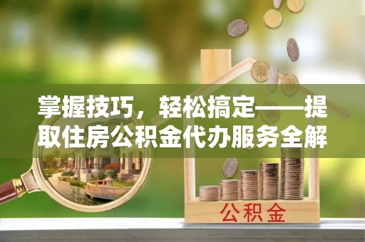 文登掌握技巧，轻松搞定——提取住房公积金代办服务全解析