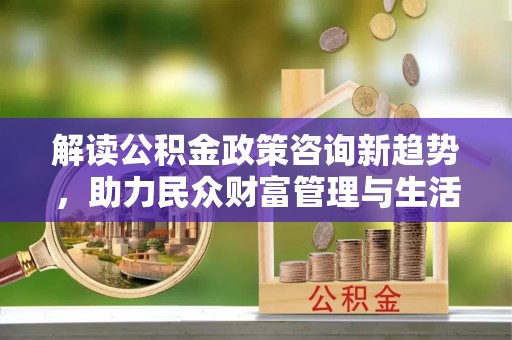 文登解读公积金政策咨询新趋势，助力民众财富管理与生活规划