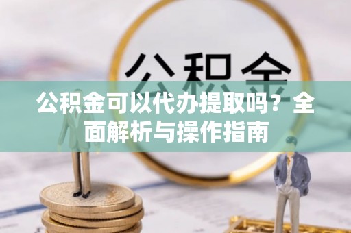 文登公积金可以代办提取吗？全面解析与操作指南