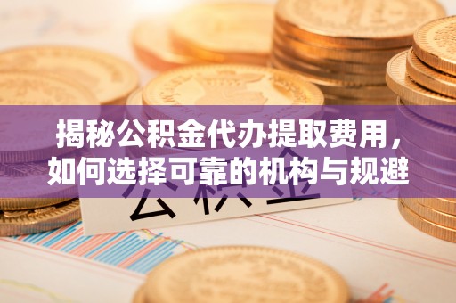 文登揭秘公积金代办提取费用，如何选择可靠的机构与规避潜在风险