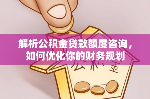 文登解析公积金贷款额度咨询，如何优化你的财务规划