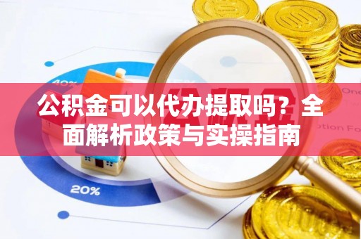 文登公积金可以代办提取吗？全面解析政策与实操指南