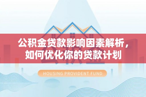 文登公积金贷款影响因素解析，如何优化你的贷款计划
