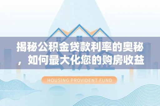 文登揭秘公积金贷款利率的奥秘，如何最大化您的购房收益
