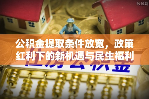 文登公积金提取条件放宽，政策红利下的新机遇与民生福利