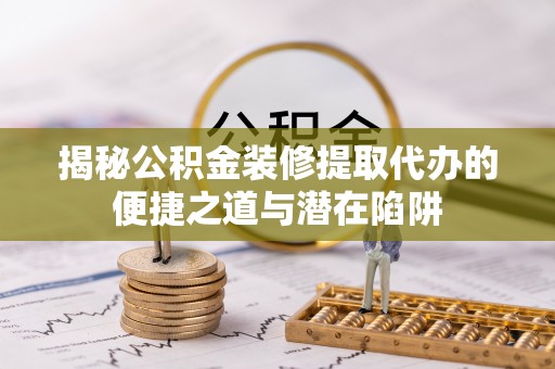 文登揭秘公积金装修提取代办的便捷之道与潜在陷阱