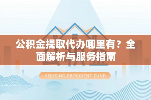 文登公积金提取代办哪里有？全面解析与服务指南
