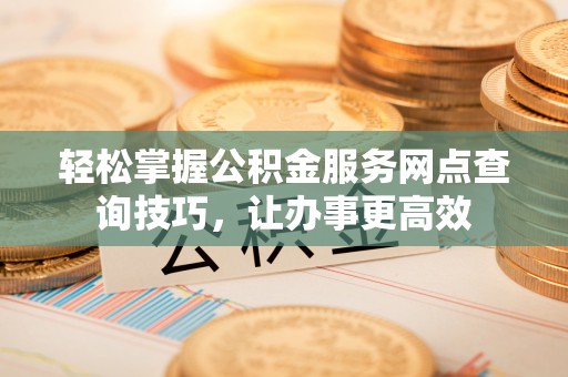 文登轻松掌握公积金服务网点查询技巧，让办事更高效