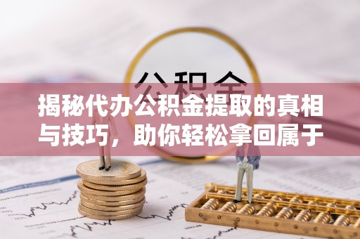 文登揭秘代办公积金提取的真相与技巧，助你轻松拿回属于你的钱