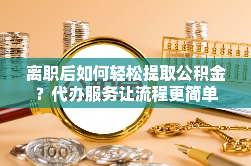 文登离职后如何轻松提取公积金？代办服务让流程更简单