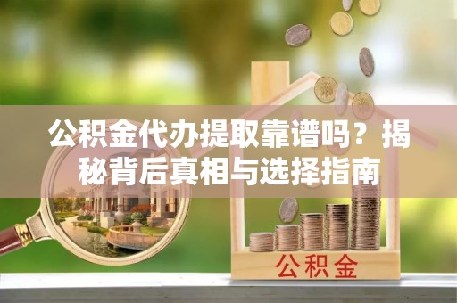 文登公积金代办提取靠谱吗？揭秘背后真相与选择指南