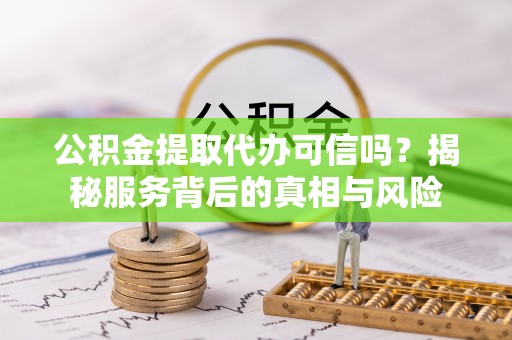 文登公积金提取代办可信吗？揭秘服务背后的真相与风险