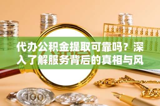 文登代办公积金提取可靠吗？深入了解服务背后的真相与风险
