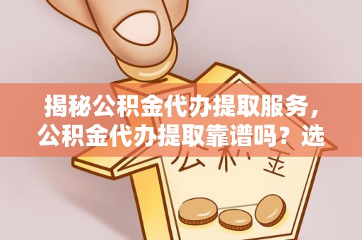 文登揭秘公积金代办提取服务，公积金代办提取靠谱吗？选择需谨慎