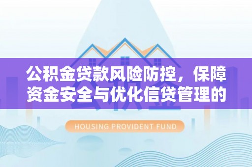 文登公积金贷款风险防控，保障资金安全与优化信贷管理的关键策略