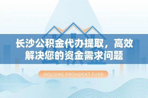 文登长沙公积金代办提取，高效解决您的资金需求问题