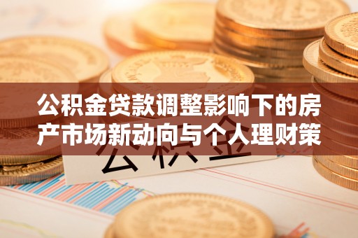 文登公积金贷款调整影响下的房产市场新动向与个人理财策略
