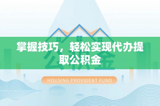 文登掌握技巧，轻松实现代办提取公积金