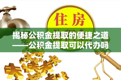 文登揭秘公积金提取的便捷之道——公积金提取可以代办吗？