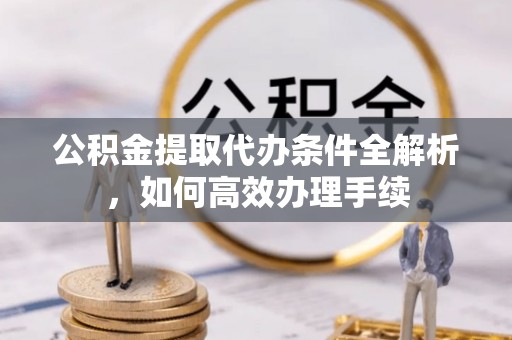 文登公积金提取代办条件全解析，如何高效办理手续